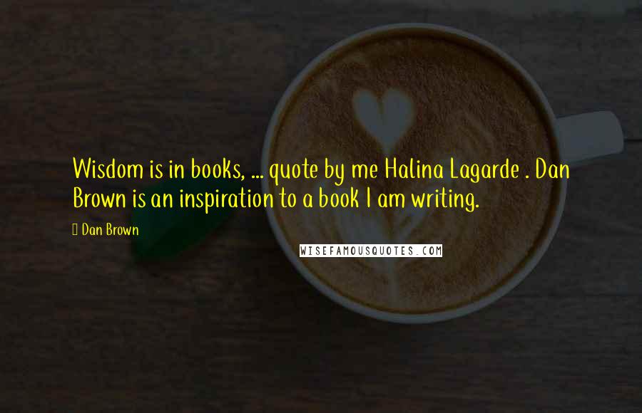 Dan Brown Quotes: Wisdom is in books, ... quote by me Halina Lagarde . Dan Brown is an inspiration to a book I am writing.