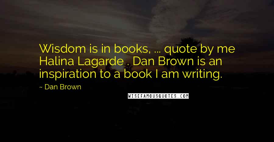 Dan Brown Quotes: Wisdom is in books, ... quote by me Halina Lagarde . Dan Brown is an inspiration to a book I am writing.