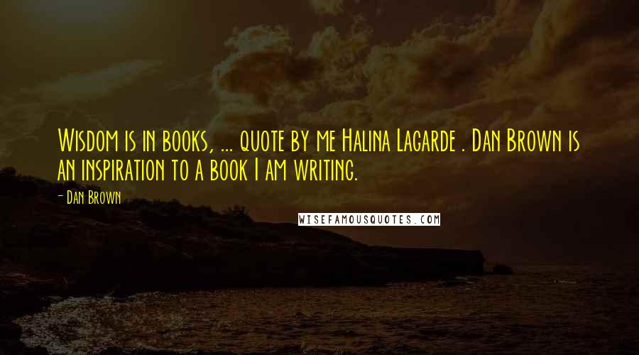 Dan Brown Quotes: Wisdom is in books, ... quote by me Halina Lagarde . Dan Brown is an inspiration to a book I am writing.