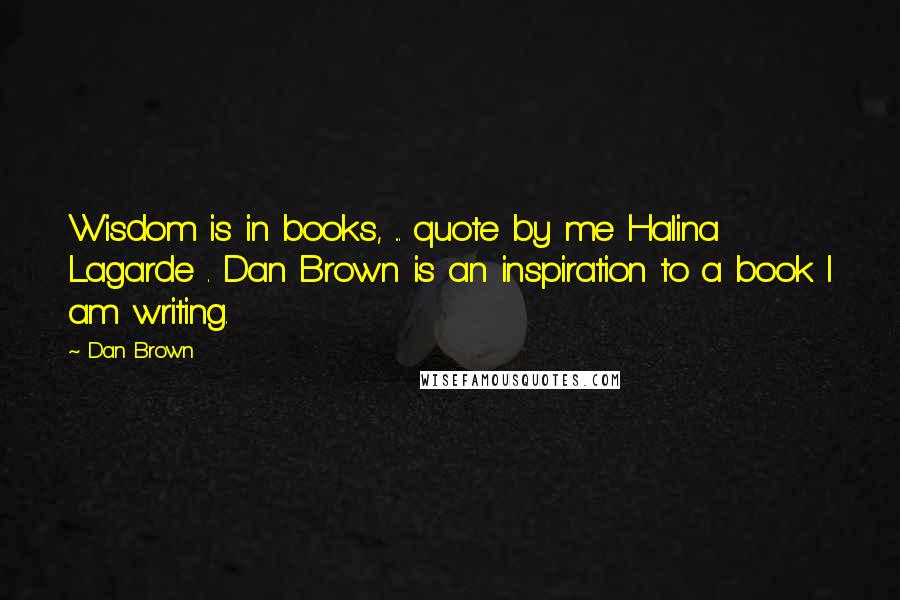 Dan Brown Quotes: Wisdom is in books, ... quote by me Halina Lagarde . Dan Brown is an inspiration to a book I am writing.