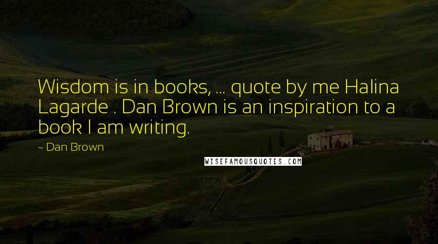 Dan Brown Quotes: Wisdom is in books, ... quote by me Halina Lagarde . Dan Brown is an inspiration to a book I am writing.