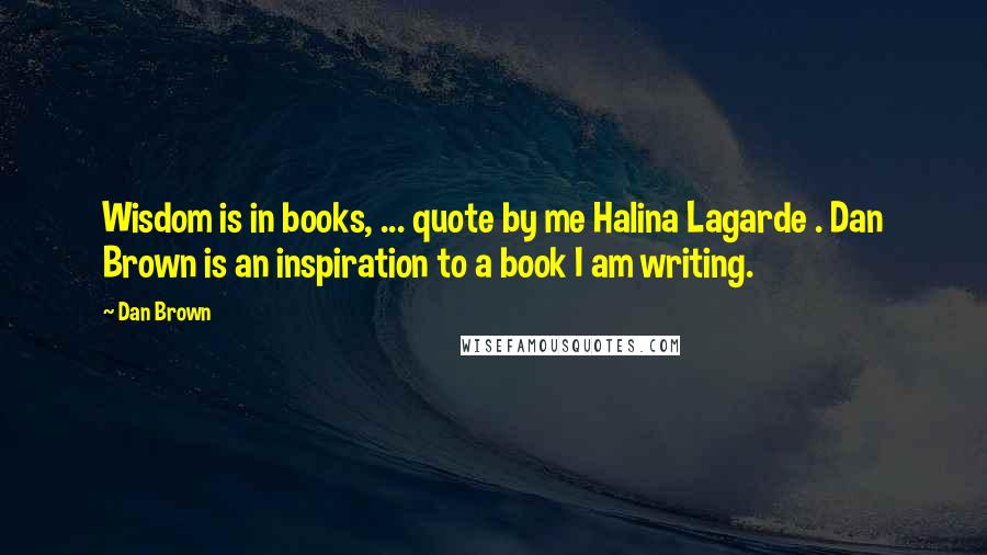 Dan Brown Quotes: Wisdom is in books, ... quote by me Halina Lagarde . Dan Brown is an inspiration to a book I am writing.