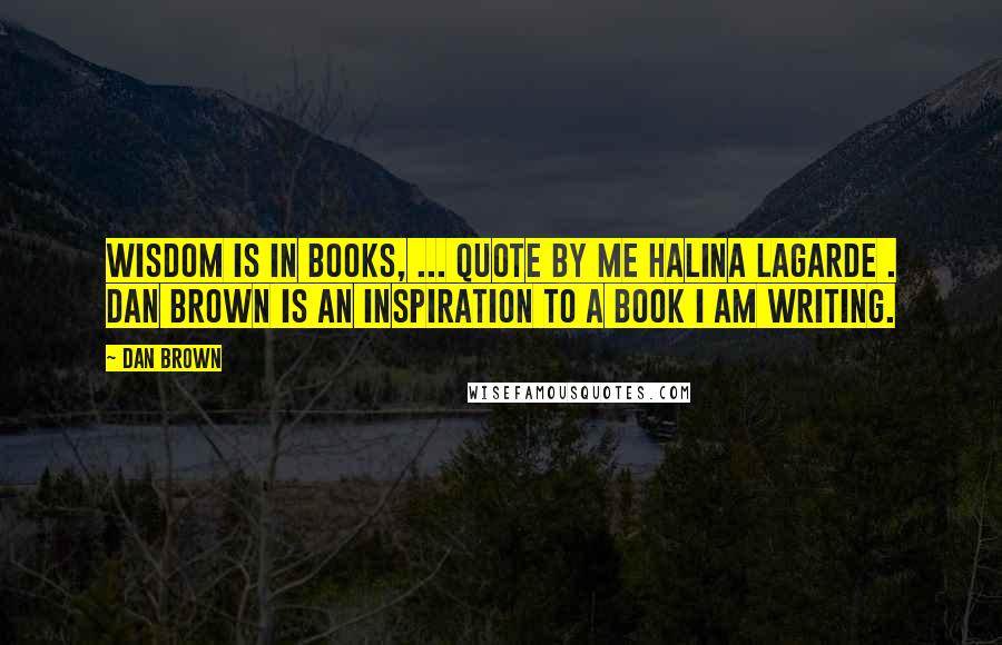 Dan Brown Quotes: Wisdom is in books, ... quote by me Halina Lagarde . Dan Brown is an inspiration to a book I am writing.