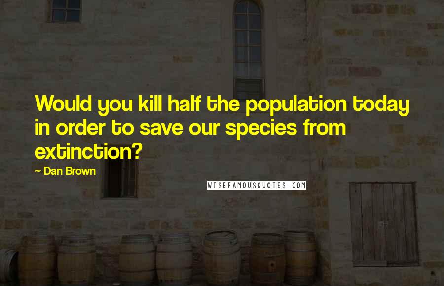 Dan Brown Quotes: Would you kill half the population today in order to save our species from extinction?