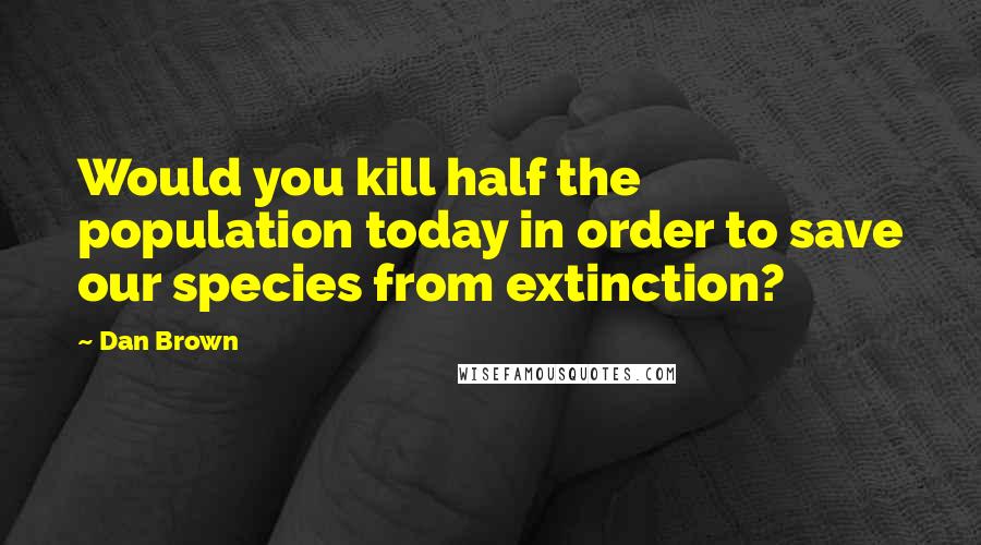 Dan Brown Quotes: Would you kill half the population today in order to save our species from extinction?