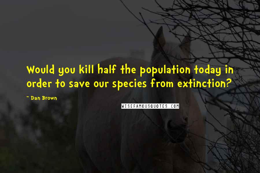 Dan Brown Quotes: Would you kill half the population today in order to save our species from extinction?