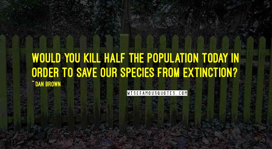 Dan Brown Quotes: Would you kill half the population today in order to save our species from extinction?