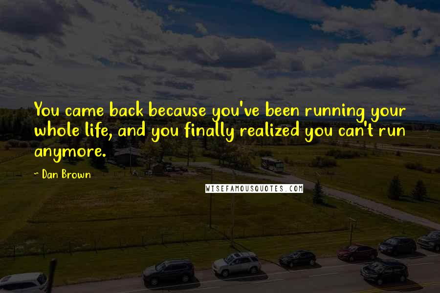 Dan Brown Quotes: You came back because you've been running your whole life, and you finally realized you can't run anymore.