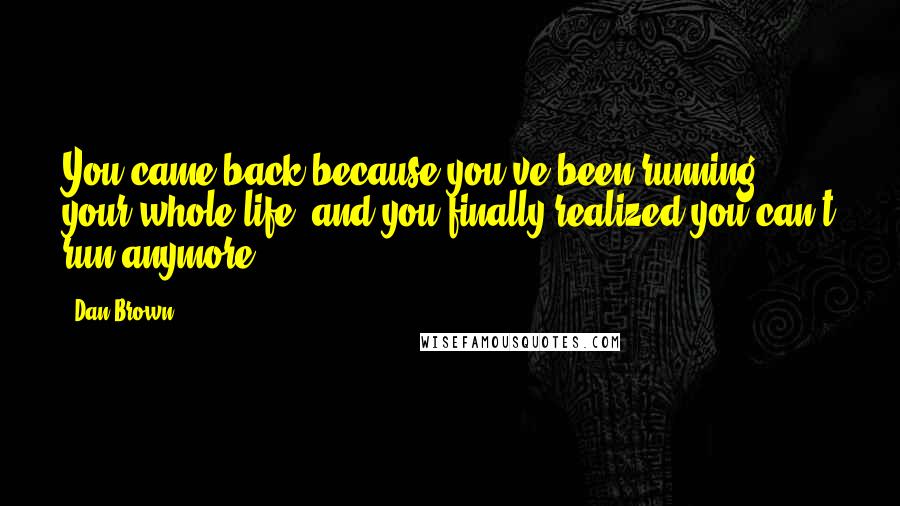 Dan Brown Quotes: You came back because you've been running your whole life, and you finally realized you can't run anymore.