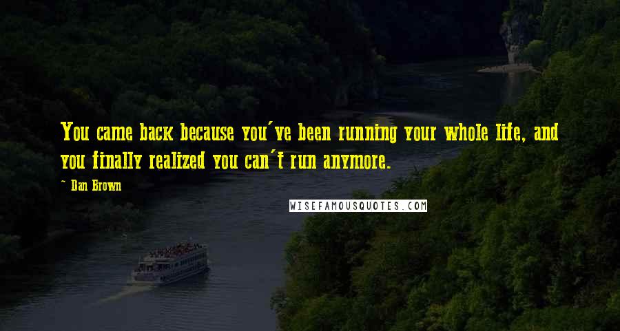 Dan Brown Quotes: You came back because you've been running your whole life, and you finally realized you can't run anymore.