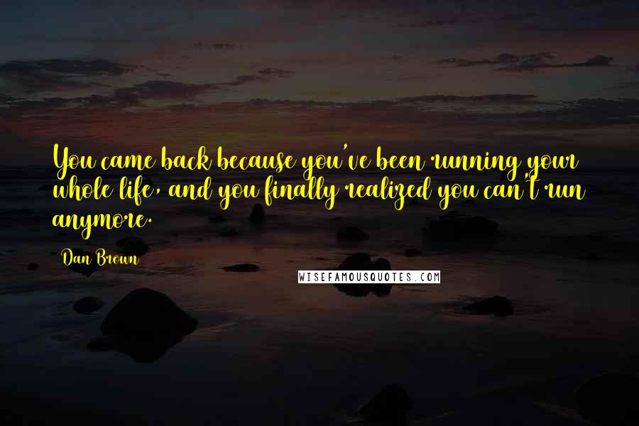 Dan Brown Quotes: You came back because you've been running your whole life, and you finally realized you can't run anymore.