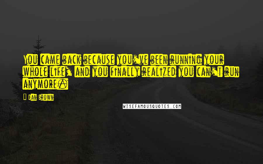 Dan Brown Quotes: You came back because you've been running your whole life, and you finally realized you can't run anymore.