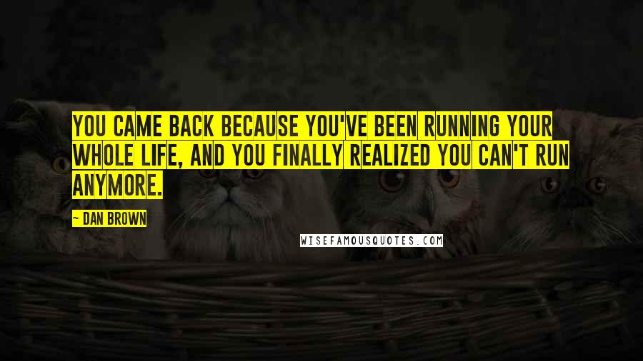 Dan Brown Quotes: You came back because you've been running your whole life, and you finally realized you can't run anymore.