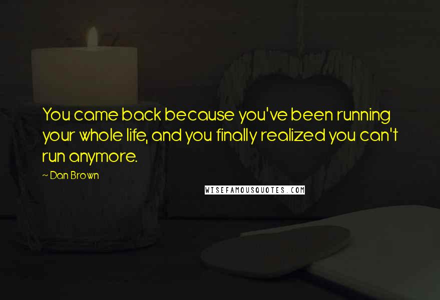 Dan Brown Quotes: You came back because you've been running your whole life, and you finally realized you can't run anymore.