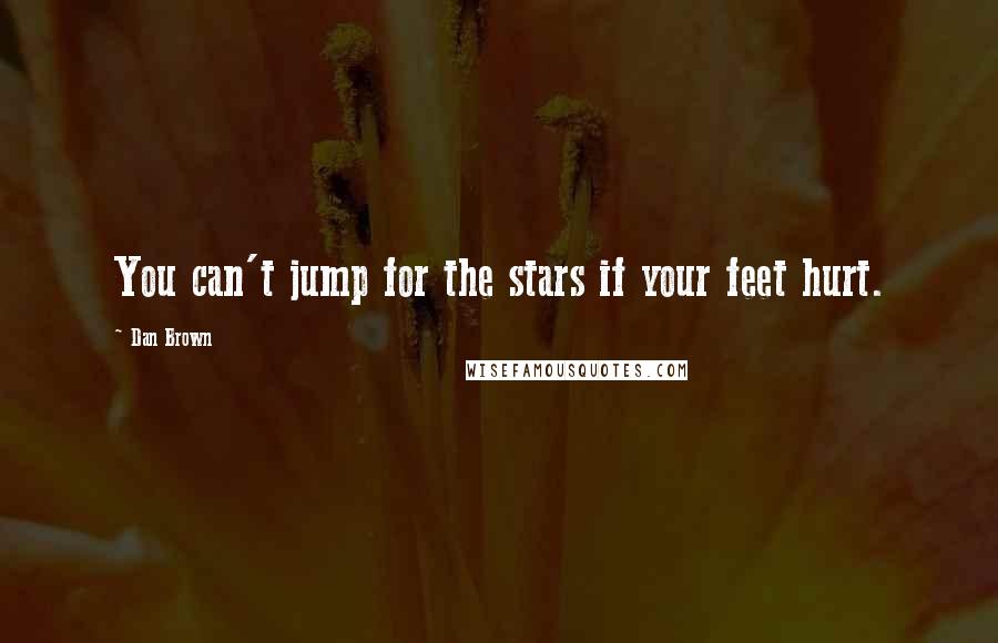 Dan Brown Quotes: You can't jump for the stars if your feet hurt.