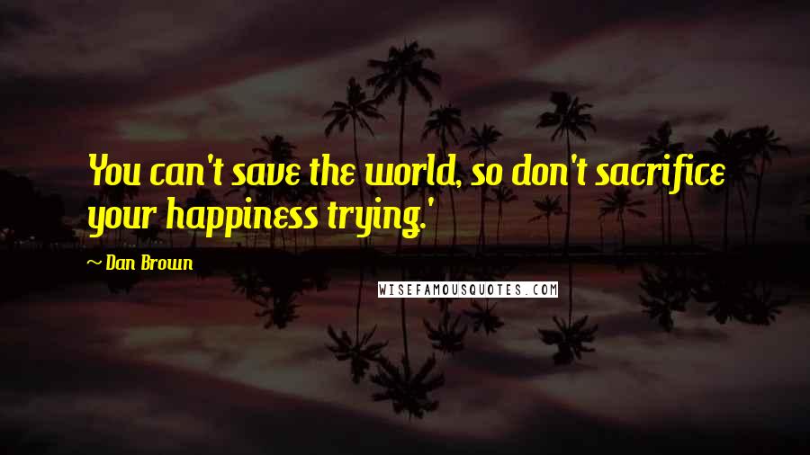 Dan Brown Quotes: You can't save the world, so don't sacrifice your happiness trying.'