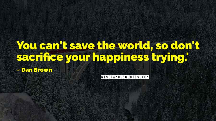 Dan Brown Quotes: You can't save the world, so don't sacrifice your happiness trying.'