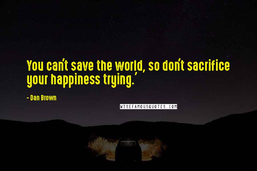 Dan Brown Quotes: You can't save the world, so don't sacrifice your happiness trying.'