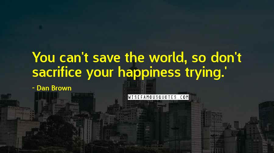 Dan Brown Quotes: You can't save the world, so don't sacrifice your happiness trying.'