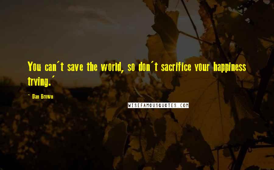 Dan Brown Quotes: You can't save the world, so don't sacrifice your happiness trying.'