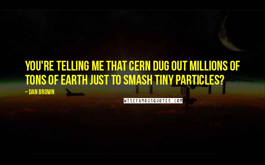 Dan Brown Quotes: You're telling me that CERN dug out millions of tons of earth just to smash tiny particles?