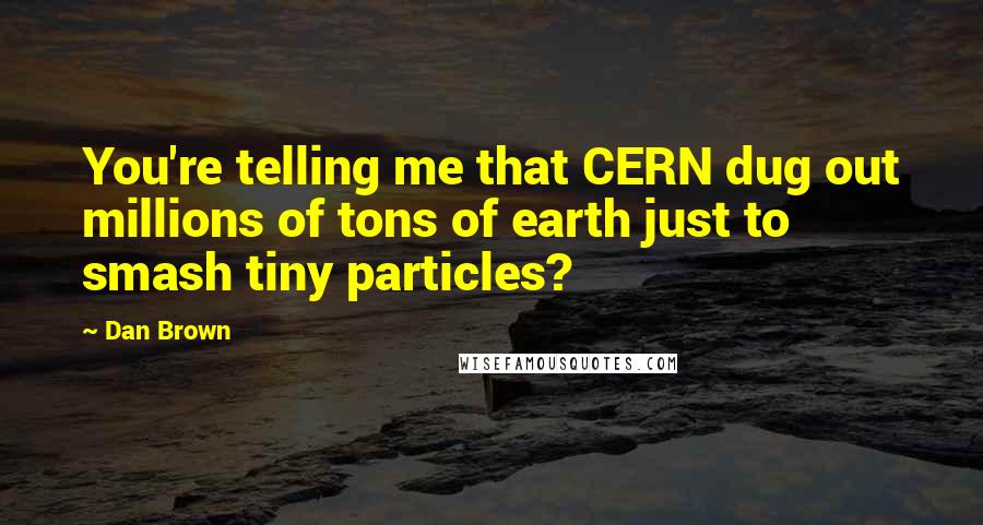 Dan Brown Quotes: You're telling me that CERN dug out millions of tons of earth just to smash tiny particles?