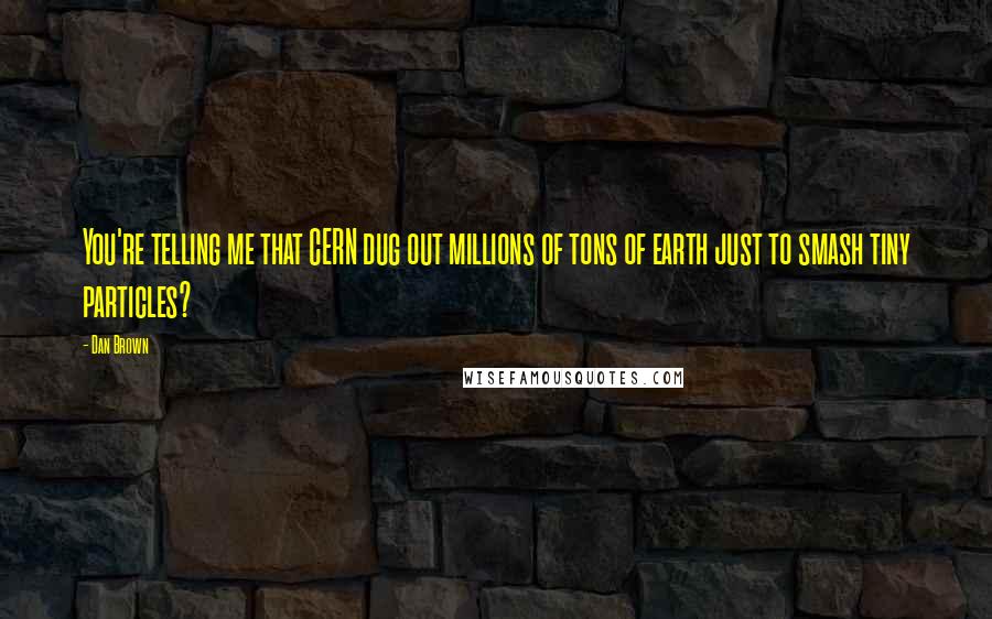 Dan Brown Quotes: You're telling me that CERN dug out millions of tons of earth just to smash tiny particles?