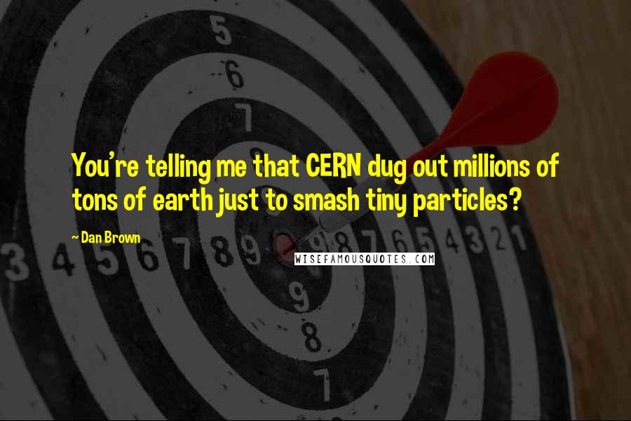 Dan Brown Quotes: You're telling me that CERN dug out millions of tons of earth just to smash tiny particles?