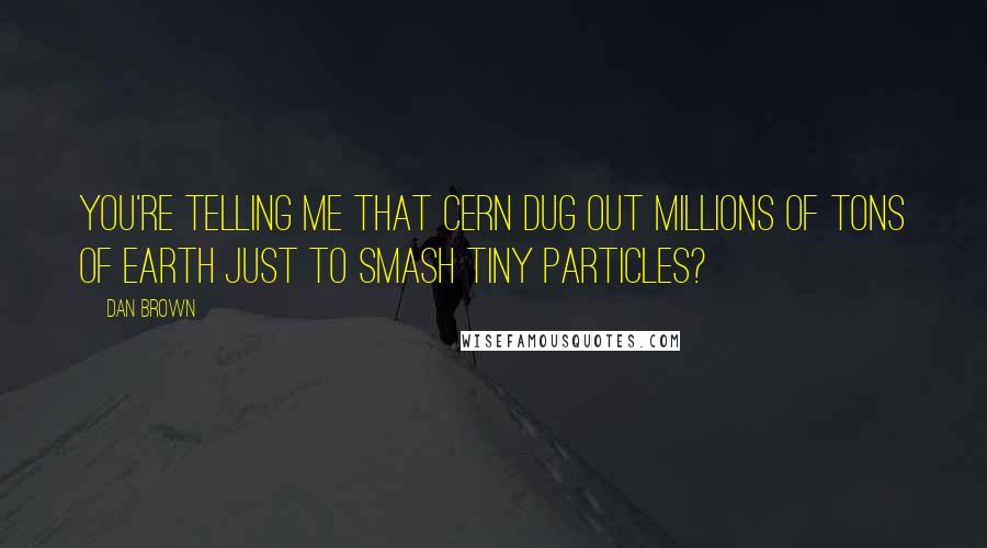 Dan Brown Quotes: You're telling me that CERN dug out millions of tons of earth just to smash tiny particles?