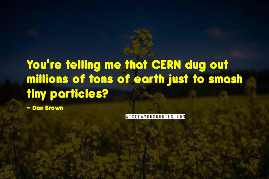 Dan Brown Quotes: You're telling me that CERN dug out millions of tons of earth just to smash tiny particles?