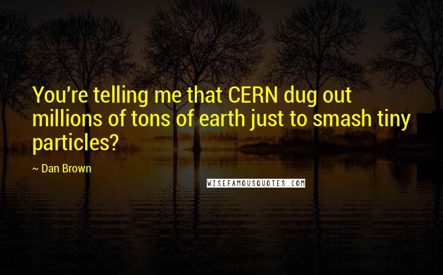 Dan Brown Quotes: You're telling me that CERN dug out millions of tons of earth just to smash tiny particles?