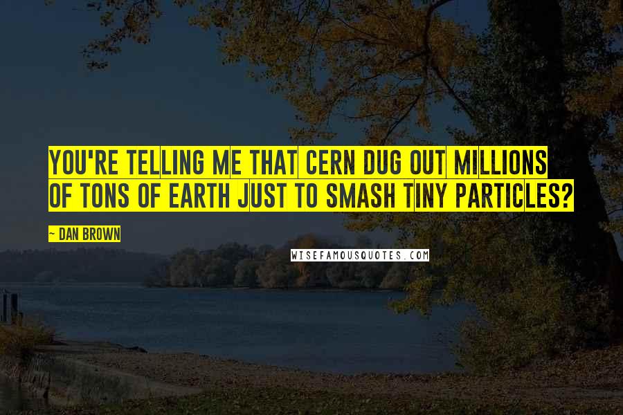 Dan Brown Quotes: You're telling me that CERN dug out millions of tons of earth just to smash tiny particles?