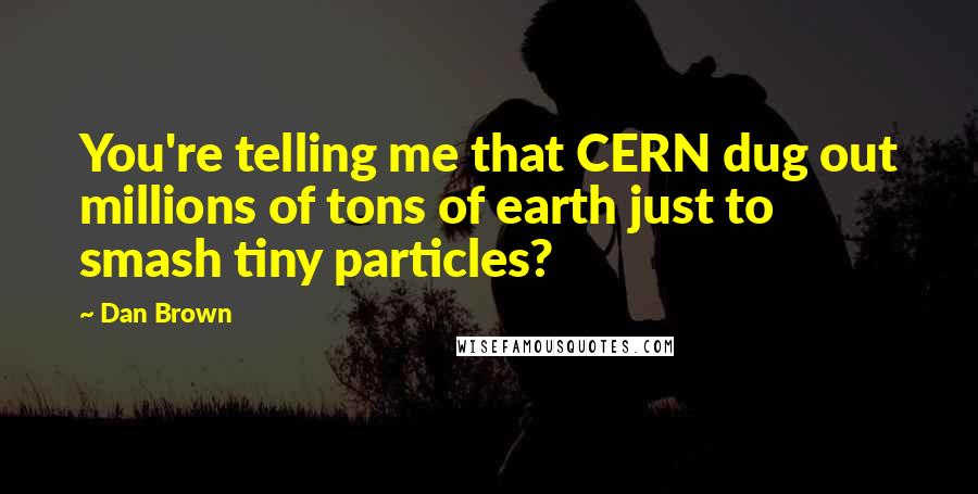 Dan Brown Quotes: You're telling me that CERN dug out millions of tons of earth just to smash tiny particles?