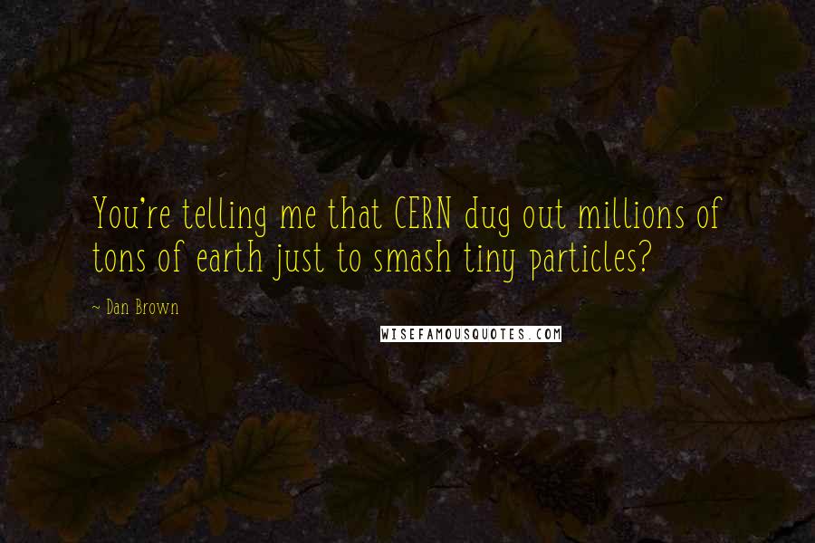 Dan Brown Quotes: You're telling me that CERN dug out millions of tons of earth just to smash tiny particles?