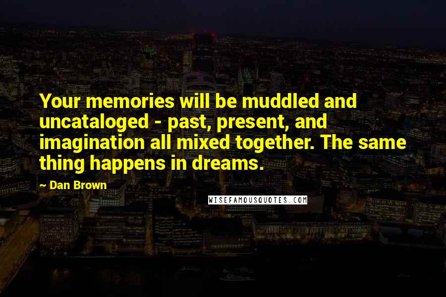 Dan Brown Quotes: Your memories will be muddled and uncataloged - past, present, and imagination all mixed together. The same thing happens in dreams.