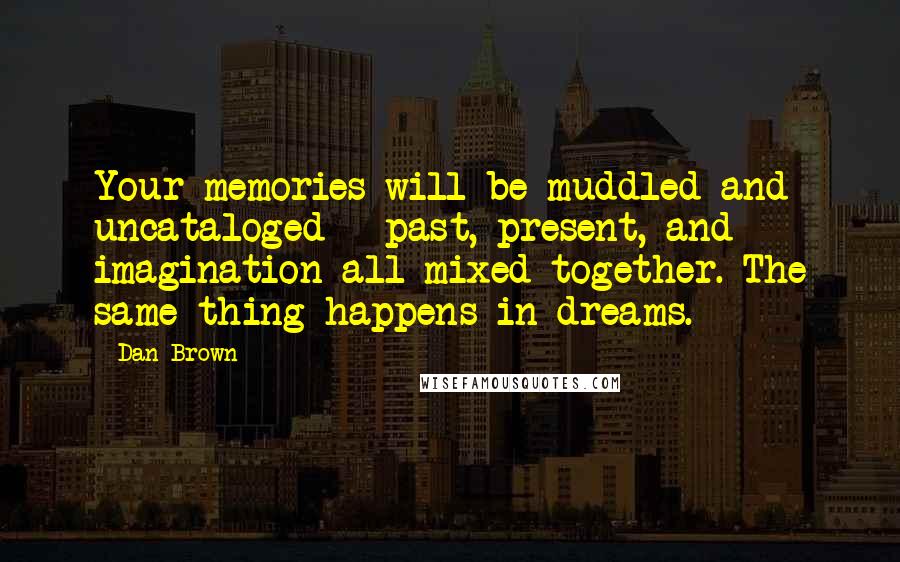 Dan Brown Quotes: Your memories will be muddled and uncataloged - past, present, and imagination all mixed together. The same thing happens in dreams.
