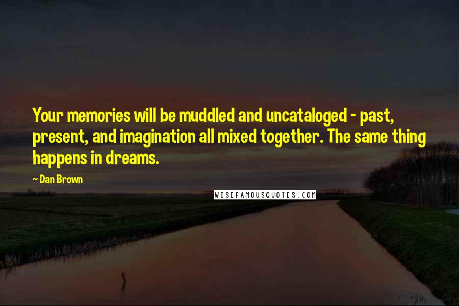 Dan Brown Quotes: Your memories will be muddled and uncataloged - past, present, and imagination all mixed together. The same thing happens in dreams.