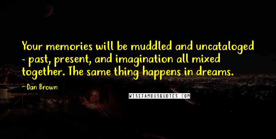 Dan Brown Quotes: Your memories will be muddled and uncataloged - past, present, and imagination all mixed together. The same thing happens in dreams.