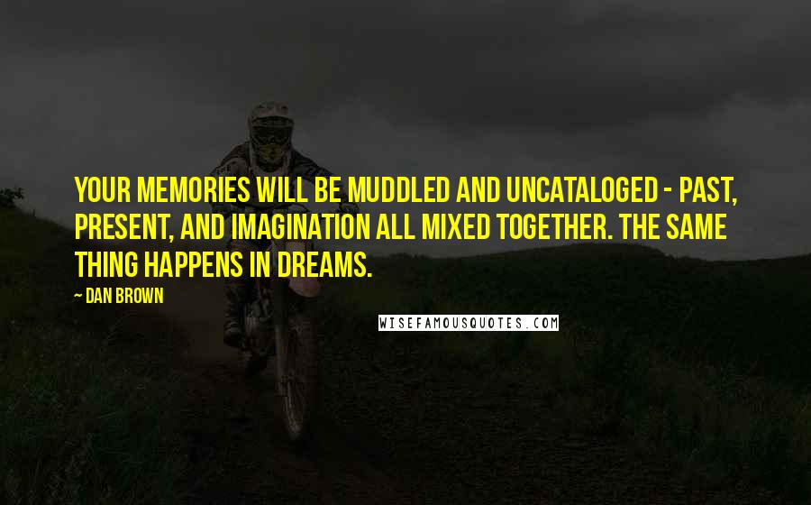 Dan Brown Quotes: Your memories will be muddled and uncataloged - past, present, and imagination all mixed together. The same thing happens in dreams.