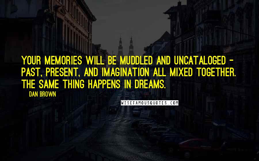 Dan Brown Quotes: Your memories will be muddled and uncataloged - past, present, and imagination all mixed together. The same thing happens in dreams.