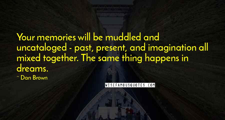 Dan Brown Quotes: Your memories will be muddled and uncataloged - past, present, and imagination all mixed together. The same thing happens in dreams.
