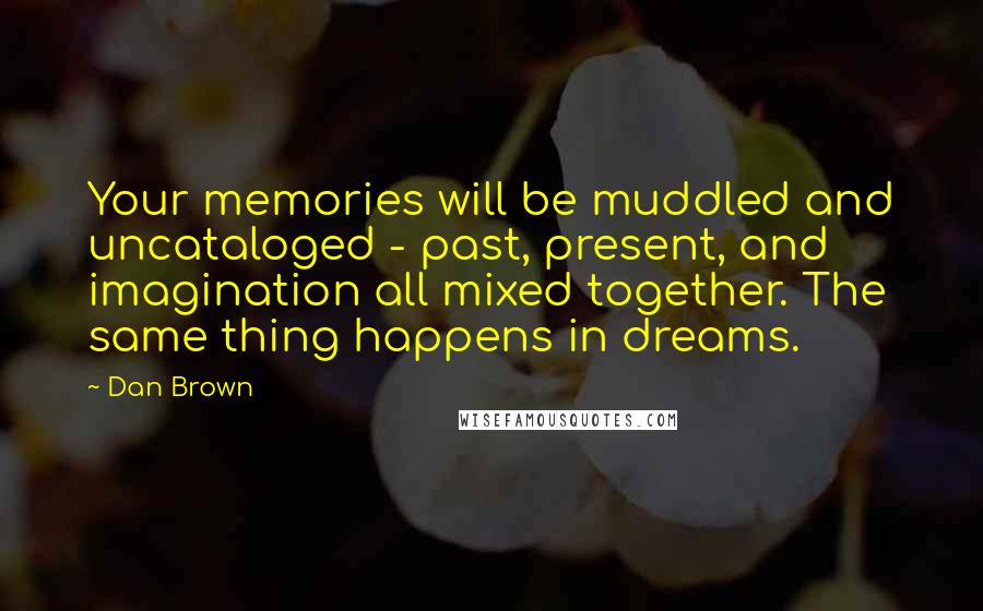 Dan Brown Quotes: Your memories will be muddled and uncataloged - past, present, and imagination all mixed together. The same thing happens in dreams.