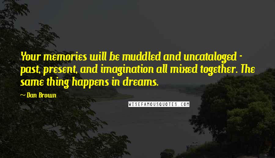 Dan Brown Quotes: Your memories will be muddled and uncataloged - past, present, and imagination all mixed together. The same thing happens in dreams.