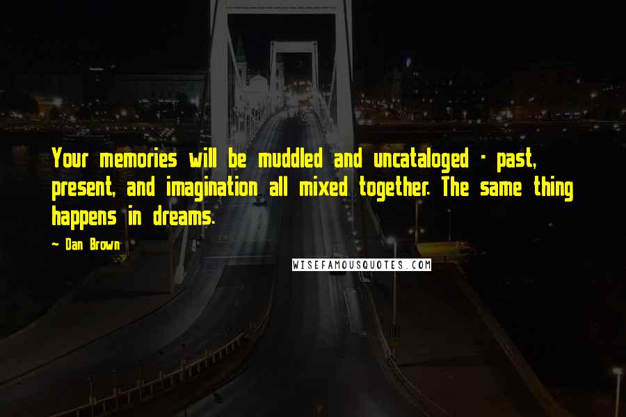 Dan Brown Quotes: Your memories will be muddled and uncataloged - past, present, and imagination all mixed together. The same thing happens in dreams.
