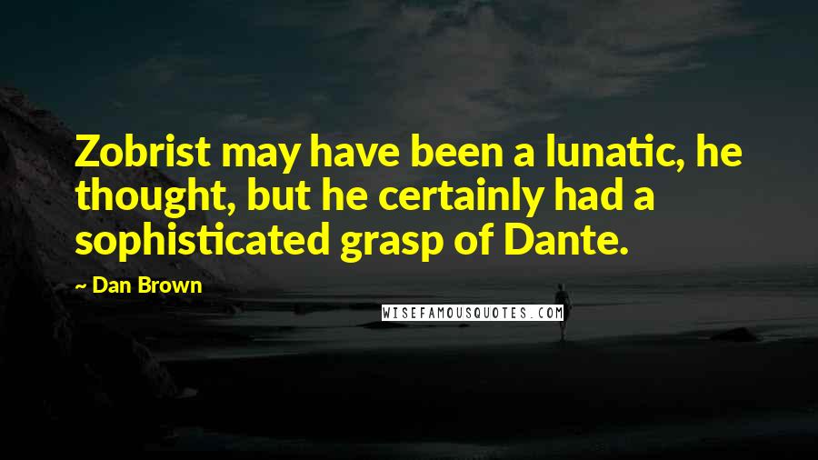 Dan Brown Quotes: Zobrist may have been a lunatic, he thought, but he certainly had a sophisticated grasp of Dante.