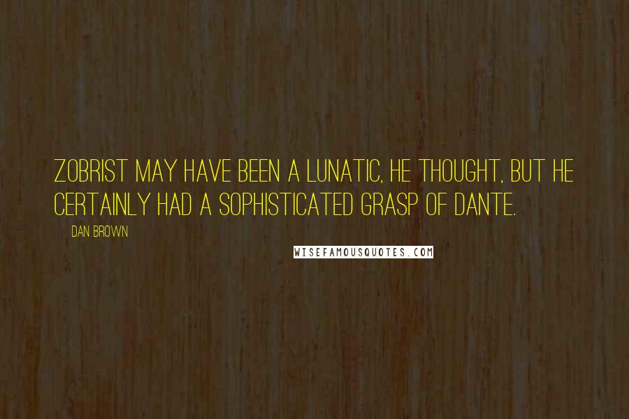 Dan Brown Quotes: Zobrist may have been a lunatic, he thought, but he certainly had a sophisticated grasp of Dante.