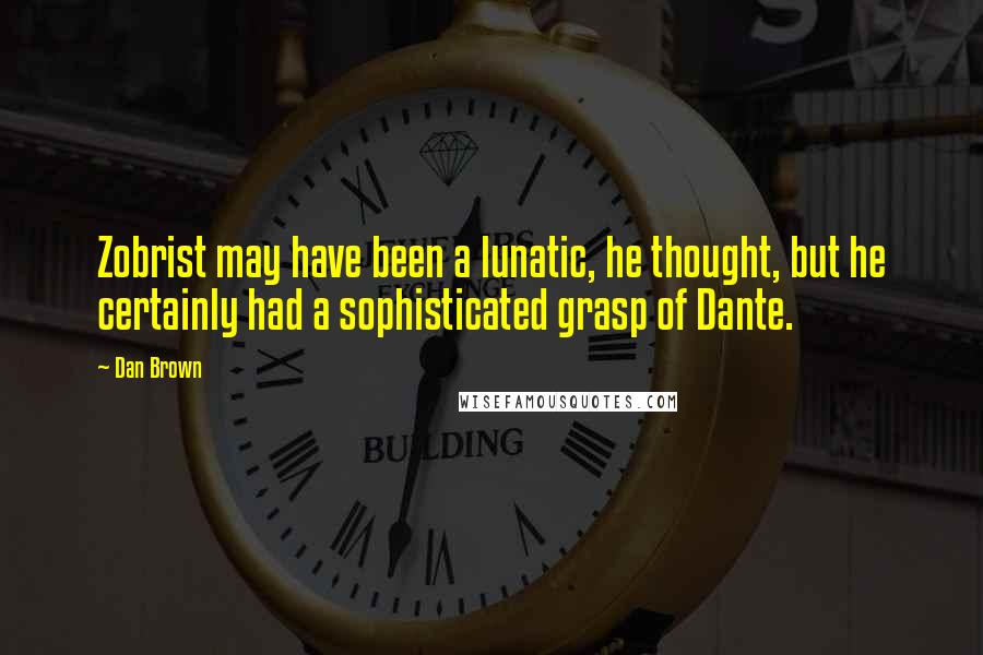 Dan Brown Quotes: Zobrist may have been a lunatic, he thought, but he certainly had a sophisticated grasp of Dante.