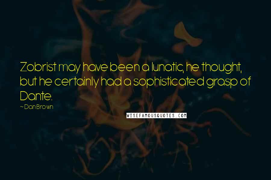 Dan Brown Quotes: Zobrist may have been a lunatic, he thought, but he certainly had a sophisticated grasp of Dante.