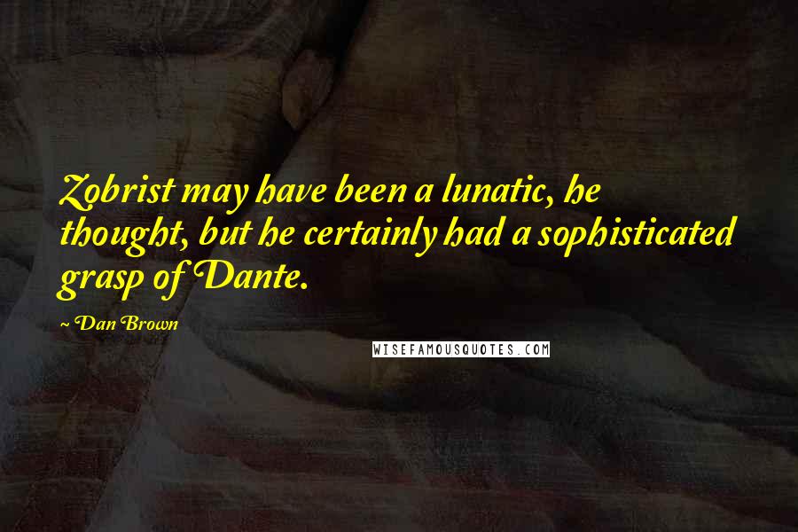 Dan Brown Quotes: Zobrist may have been a lunatic, he thought, but he certainly had a sophisticated grasp of Dante.