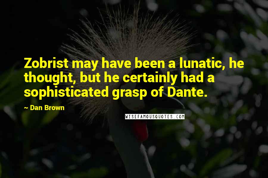 Dan Brown Quotes: Zobrist may have been a lunatic, he thought, but he certainly had a sophisticated grasp of Dante.